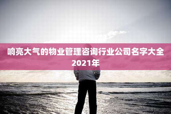 响亮大气的物业管理咨询行业公司名字大全2021年