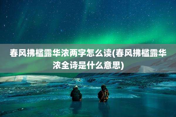春风拂槛露华浓两字怎么读(春风拂槛露华浓全诗是什么意思)
