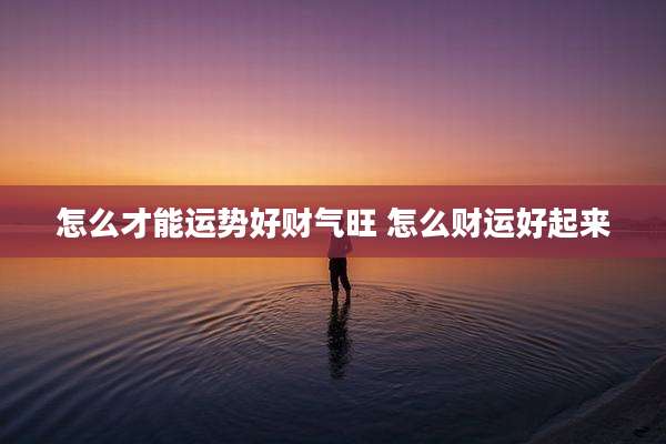 怎么才能运势好财气旺 怎么财运好起来