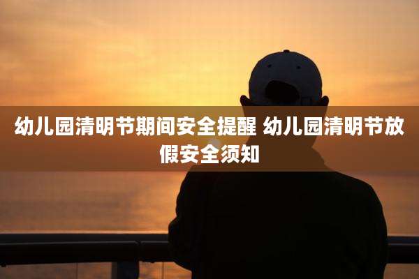 幼儿园清明节期间安全提醒 幼儿园清明节放假安全须知