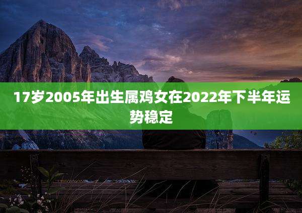 17岁2005年出生属鸡女在2022年下半年运势稳定