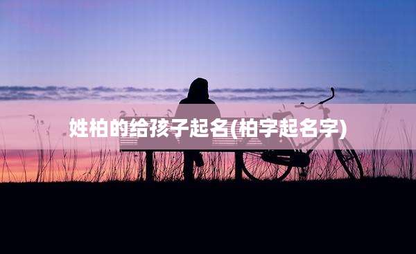 姓柏的给孩子起名(柏字起名字)