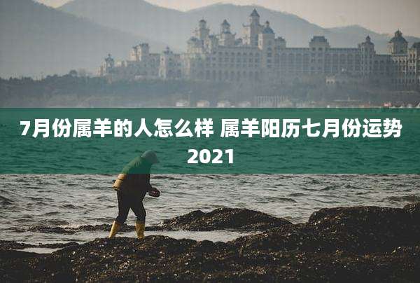 7月份属羊的人怎么样 属羊阳历七月份运势2021