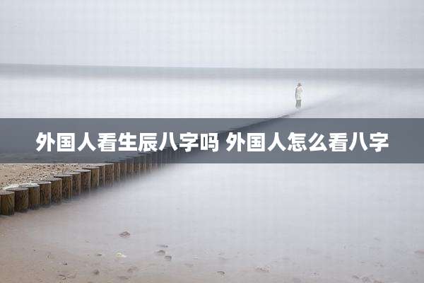 外国人看生辰八字吗 外国人怎么看八字