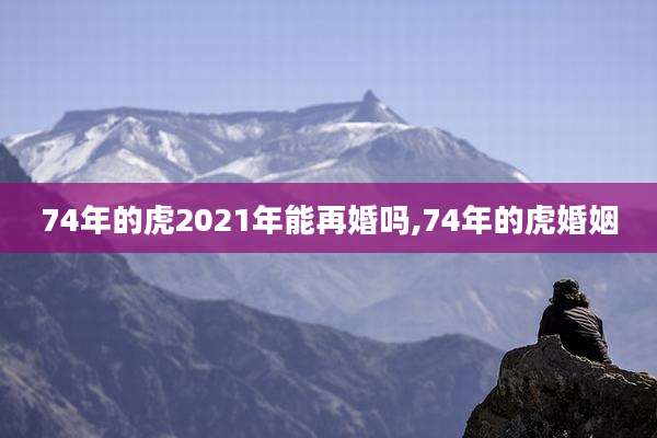 74年的虎2021年能再婚吗,74年的虎婚姻