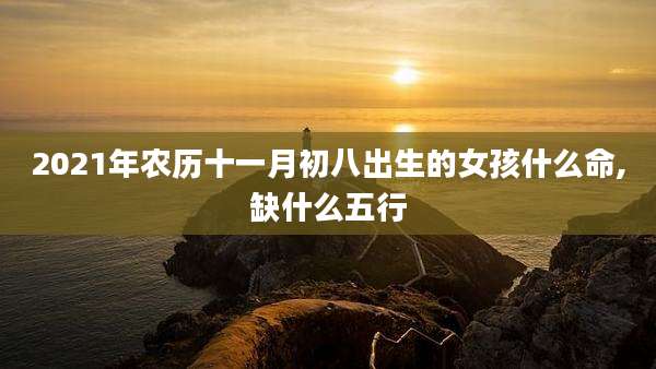 2021年农历十一月初八出生的女孩什么命,缺什么五行