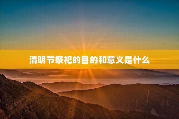 清明节祭祀的目的和意义是什么
