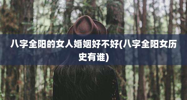 八字全阳的女人婚姻好不好(八字全阳女历史有谁)