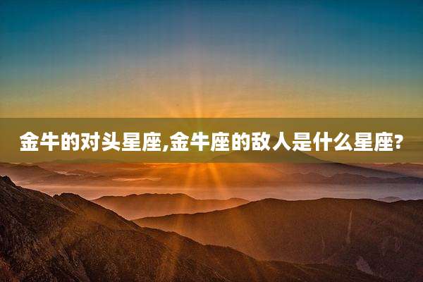 金牛的对头星座,金牛座的敌人是什么星座?