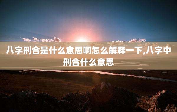 八字刑合是什么意思啊怎么解释一下,八字中刑合什么意思