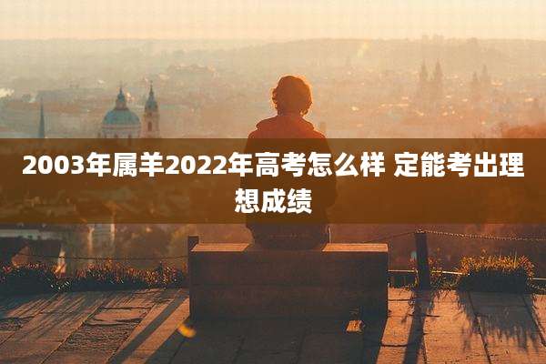 2003年属羊2022年高考怎么样 定能考出理想成绩