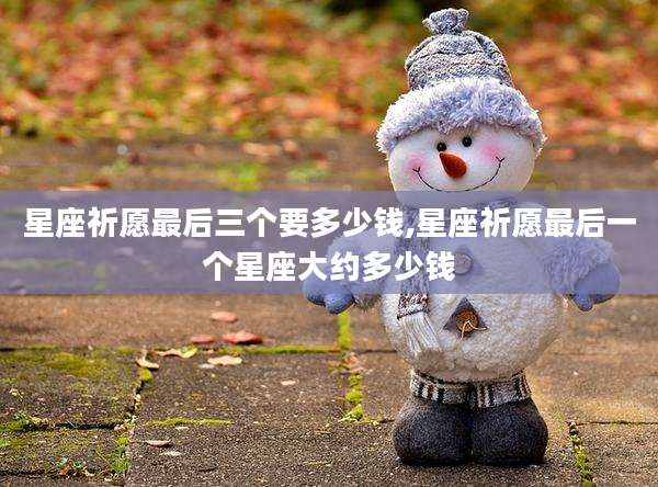 星座祈愿最后三个要多少钱,星座祈愿最后一个星座大约多少钱