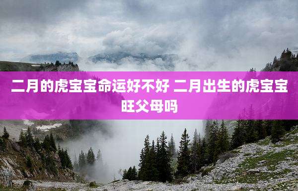 二月的虎宝宝命运好不好 二月出生的虎宝宝旺父母吗