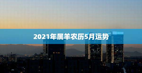 2021年属羊农历5月运势