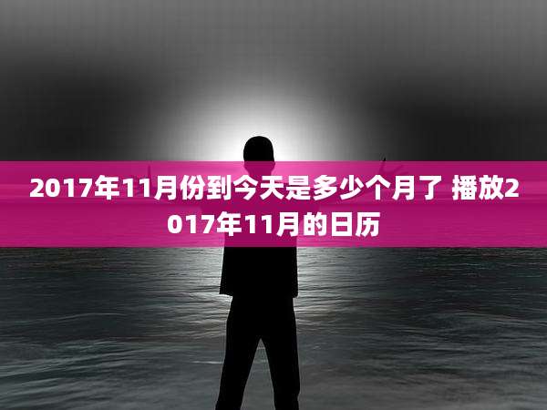 2017年11月份到今天是多少个月了 播放2017年11月的日历