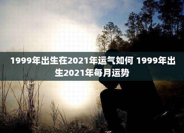 1999年出生在2021年运气如何 1999年出生2021年每月运势