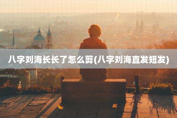 八字刘海长长了怎么剪(八字刘海直发短发)