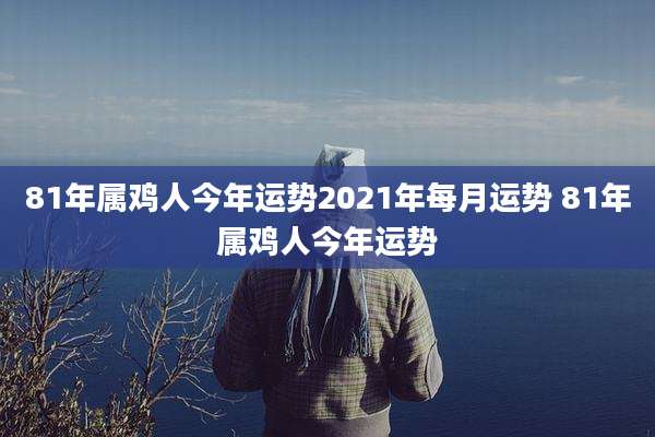 81年属鸡人今年运势2021年每月运势 81年属鸡人今年运势