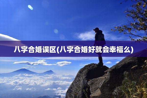 八字合婚误区(八字合婚好就会幸福么)