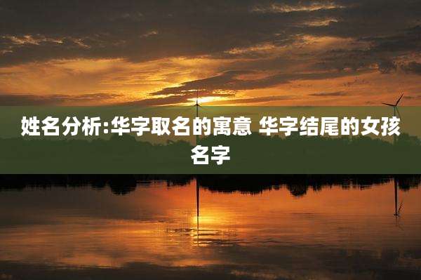 姓名分析:华字取名的寓意 华字结尾的女孩名字