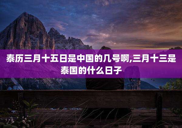 泰历三月十五日是中国的几号啊,三月十三是泰国的什么日子