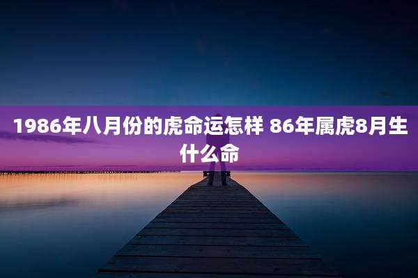 1986年八月份的虎命运怎样 86年属虎8月生什么命