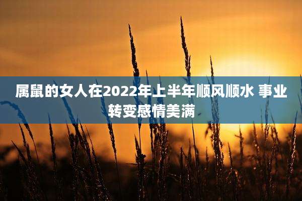 属鼠的女人在2022年上半年顺风顺水 事业转变感情美满