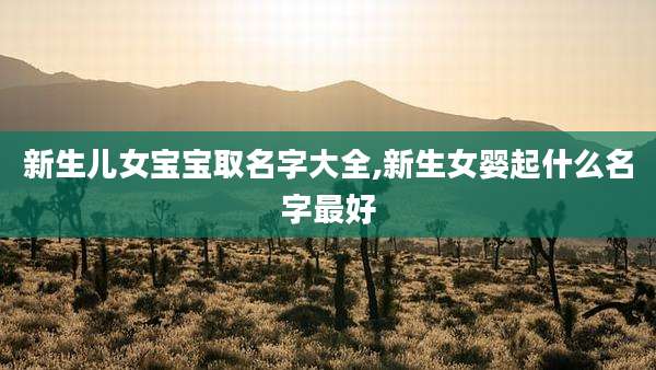 新生儿女宝宝取名字大全,新生女婴起什么名字最好
