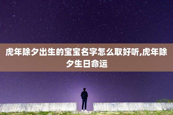 虎年除夕出生的宝宝名字怎么取好听,虎年除夕生日命运
