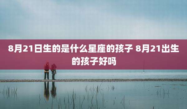 8月21日生的是什么星座的孩子 8月21出生的孩子好吗