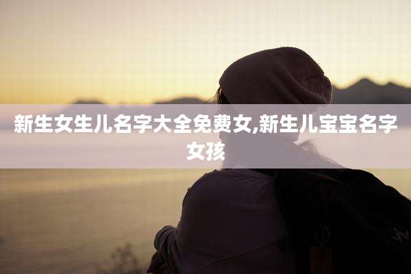 新生女生儿名字大全免费女,新生儿宝宝名字女孩