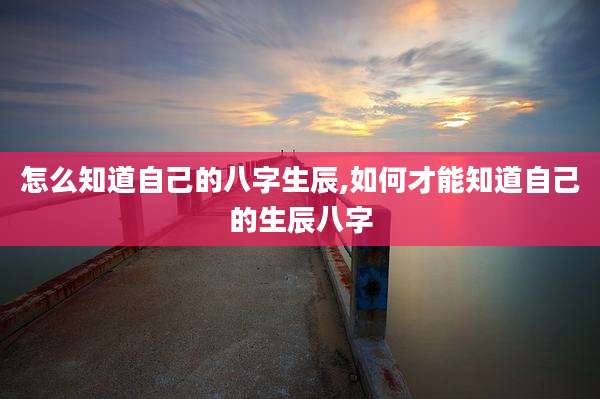 怎么知道自己的八字生辰,如何才能知道自己的生辰八字