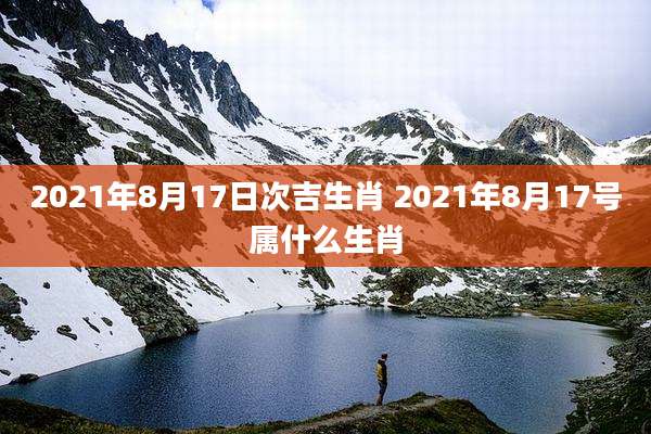 2021年8月17日次吉生肖 2021年8月17号属什么生肖