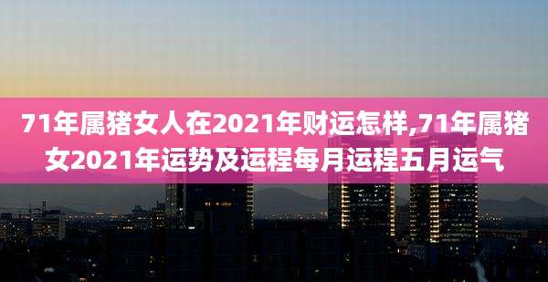 71年属猪女人在2021年财运怎样,71年属猪女2021年运势及运程每月运程五月运气