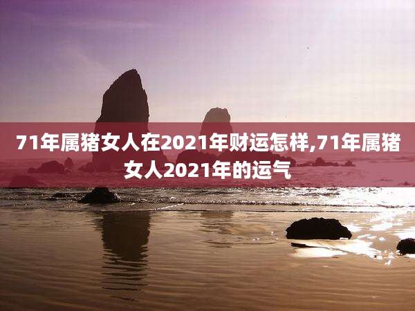 71年属猪女人在2021年财运怎样,71年属猪女人2021年的运气