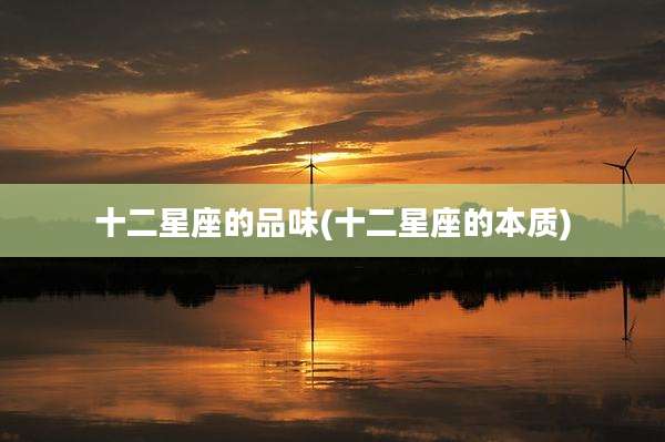 十二星座的品味(十二星座的本质)