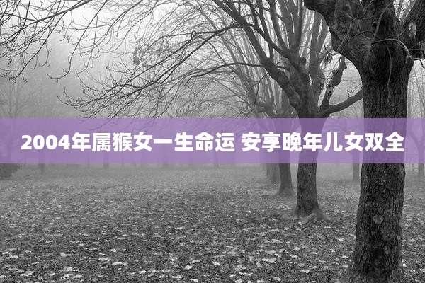 2004年属猴女一生命运 安享晚年儿女双全