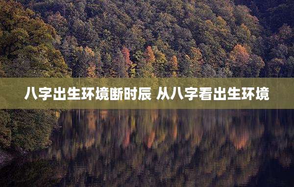 八字出生环境断时辰 从八字看出生环境