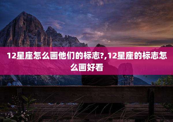 12星座怎么画他们的标志?,12星座的标志怎么画好看