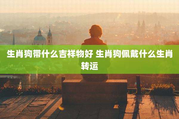 生肖狗带什么吉祥物好 生肖狗佩戴什么生肖转运
