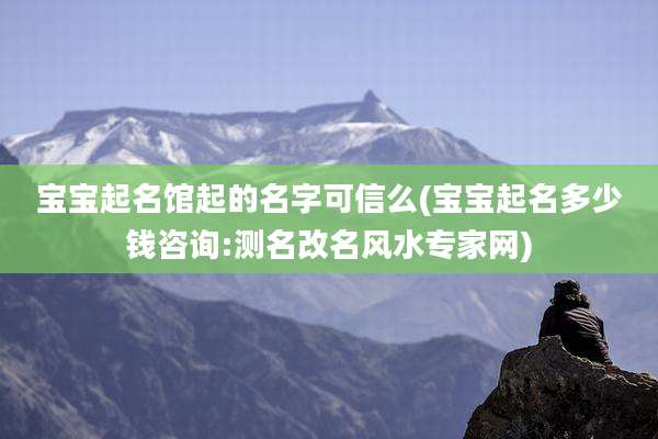 宝宝起名馆起的名字可信么(宝宝起名多少钱咨询:测名改名风水专家网)