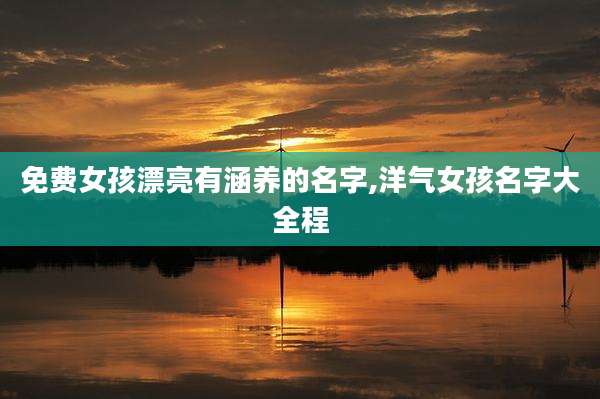 免费女孩漂亮有涵养的名字,洋气女孩名字大全程