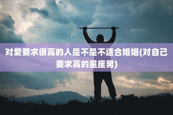 对爱要求很高的人是不是不适合婚姻(对自己要求高的星座男)