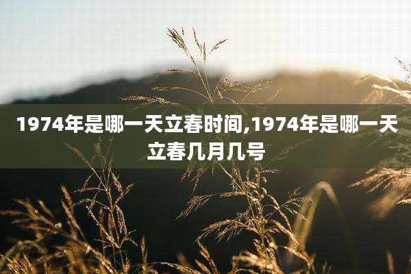 1974年是哪一天立春时间,1974年是哪一天立春几月几号
