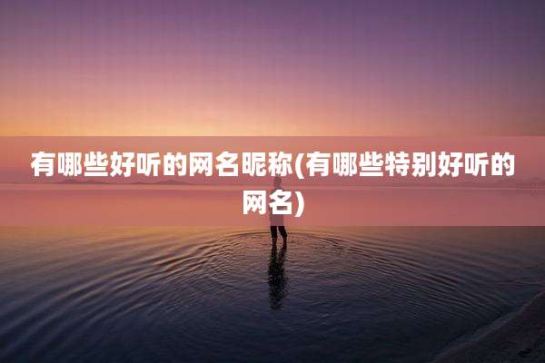 有哪些好听的网名昵称(有哪些特别好听的网名)