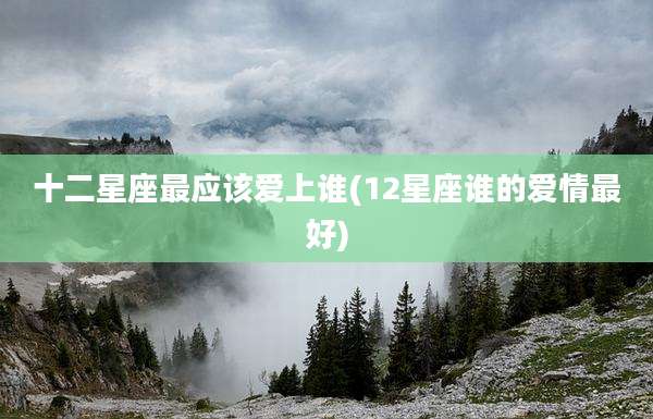 十二星座最应该爱上谁(12星座谁的爱情最好)
