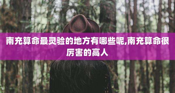 南充算命最灵验的地方有哪些呢,南充算命很厉害的高人