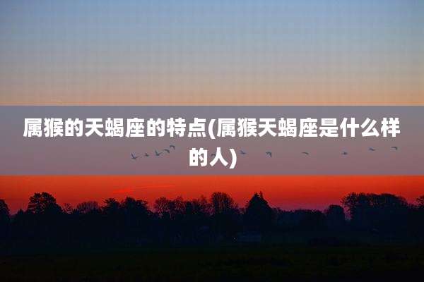 属猴的天蝎座的特点(属猴天蝎座是什么样的人)