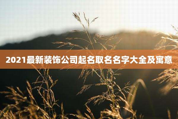 2021最新装饰公司起名取名名字大全及寓意