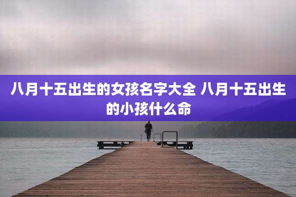 八月十五出生的女孩名字大全 八月十五出生的小孩什么命